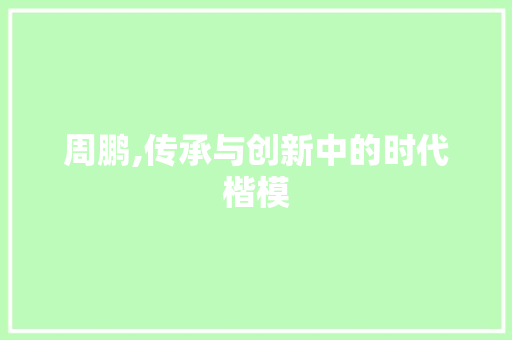 周鹏,传承与创新中的时代楷模