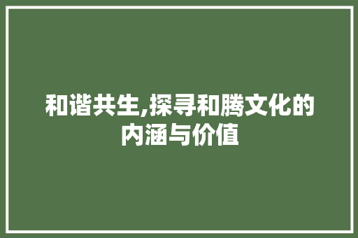 和谐共生,探寻和腾文化的内涵与价值