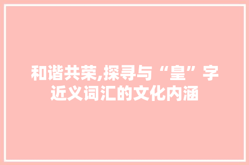 和谐共荣,探寻与“皇”字近义词汇的文化内涵