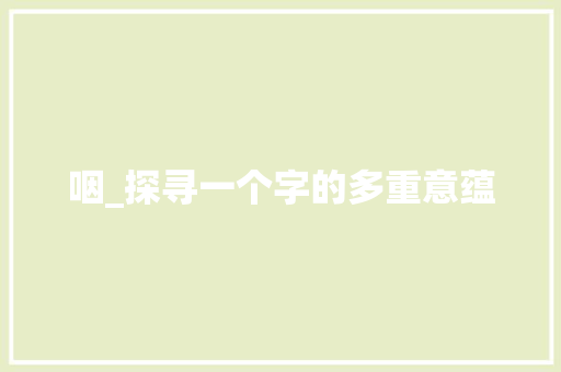 咽_探寻一个字的多重意蕴