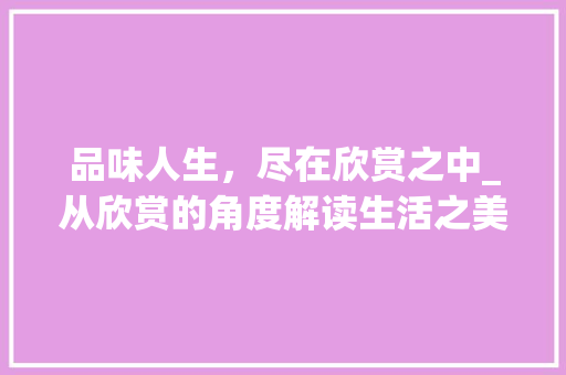 品味人生，尽在欣赏之中_从欣赏的角度解读生活之美
