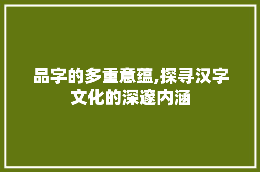 品字的多重意蕴,探寻汉字文化的深邃内涵
