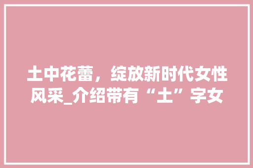 土中花蕾，绽放新时代女性风采_介绍带有“土”字女孩的文化内涵与时代价值
