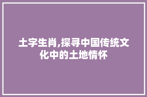 土字生肖,探寻中国传统文化中的土地情怀
