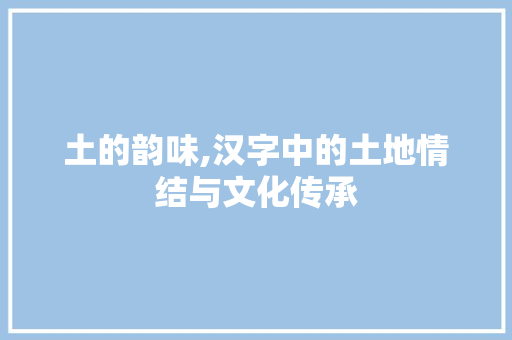 土的韵味,汉字中的土地情结与文化传承