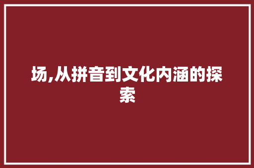 场,从拼音到文化内涵的探索