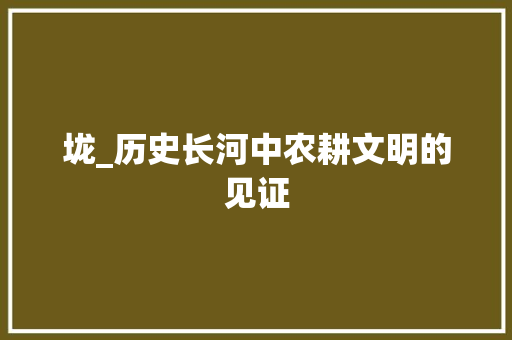 垅_历史长河中农耕文明的见证