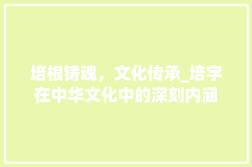 培根铸魂，文化传承_培字在中华文化中的深刻内涵