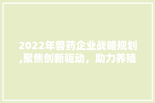 2022年兽药企业战略规划,聚焦创新驱动，助力养殖业高质量发展