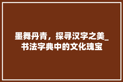 墨舞丹青，探寻汉字之美_书法字典中的文化瑰宝