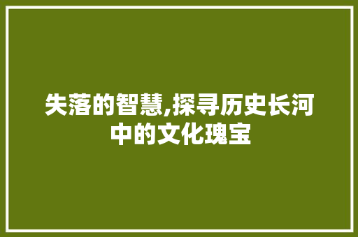 失落的智慧,探寻历史长河中的文化瑰宝