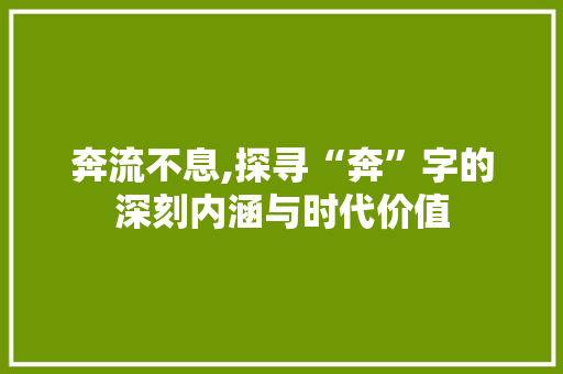奔流不息,探寻“奔”字的深刻内涵与时代价值