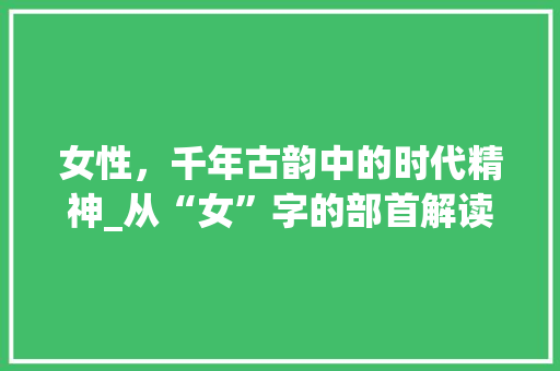 女性，千年古韵中的时代精神_从“女”字的部首解读女性文化