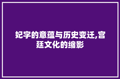 妃字的意蕴与历史变迁,宫廷文化的缩影