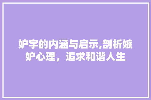妒字的内涵与启示,剖析嫉妒心理，追求和谐人生