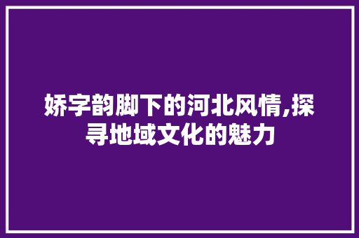 娇字韵脚下的河北风情,探寻地域文化的魅力