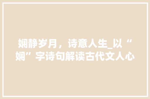 娴静岁月，诗意人生_以“娴”字诗句解读古代文人心境