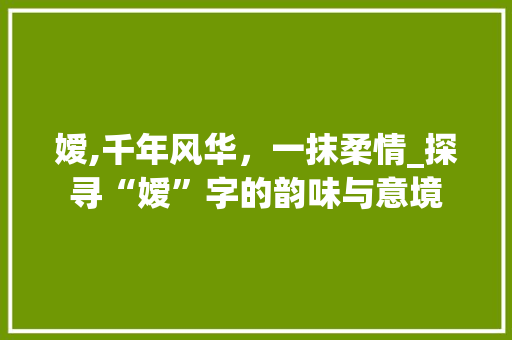 嫒,千年风华，一抹柔情_探寻“嫒”字的韵味与意境