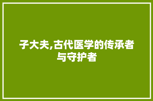 子大夫,古代医学的传承者与守护者