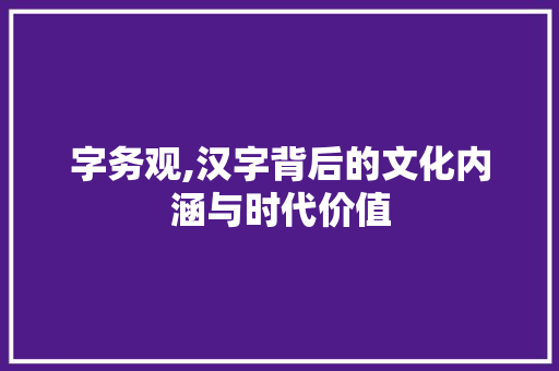 字务观,汉字背后的文化内涵与时代价值