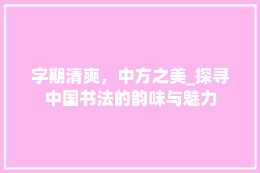 字期清爽，中方之美_探寻中国书法的韵味与魅力