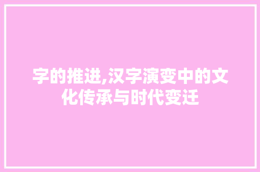 字的推进,汉字演变中的文化传承与时代变迁