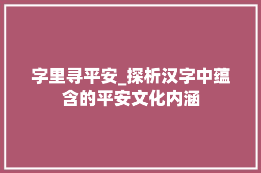 字里寻平安_探析汉字中蕴含的平安文化内涵