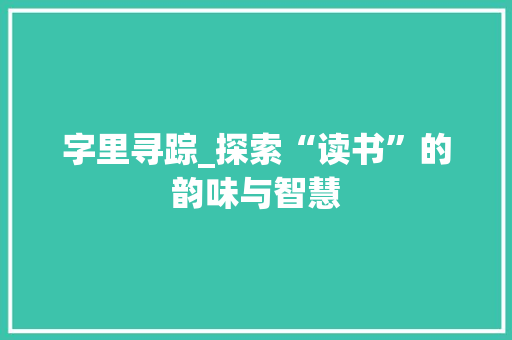 字里寻踪_探索“读书”的韵味与智慧