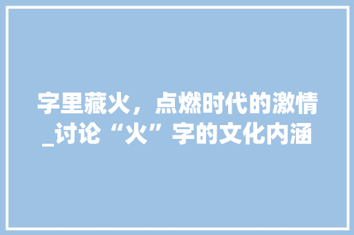 字里藏火，点燃时代的激情_讨论“火”字的文化内涵与时代意义