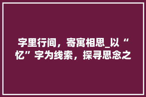 字里行间，寄寓相思_以“忆”字为线索，探寻思念之美