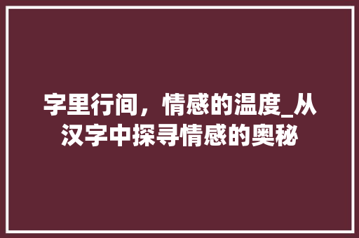 字里行间，情感的温度_从汉字中探寻情感的奥秘