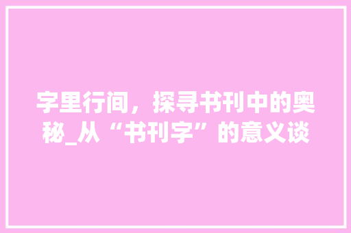 字里行间，探寻书刊中的奥秘_从“书刊字”的意义谈起