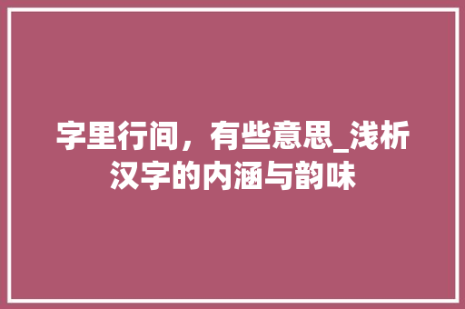 字里行间，有些意思_浅析汉字的内涵与韵味
