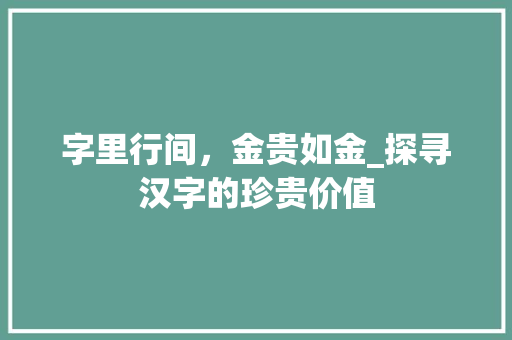 字里行间，金贵如金_探寻汉字的珍贵价值