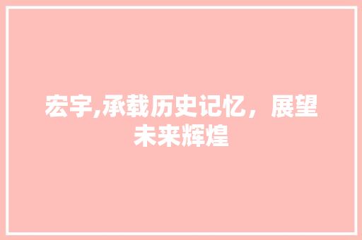 宏宇,承载历史记忆，展望未来辉煌