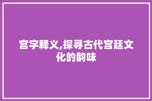 宫字释义,探寻古代宫廷文化的韵味