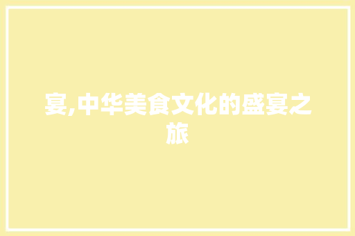 宴,中华美食文化的盛宴之旅