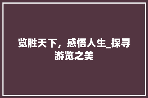 览胜天下，感悟人生_探寻游览之美