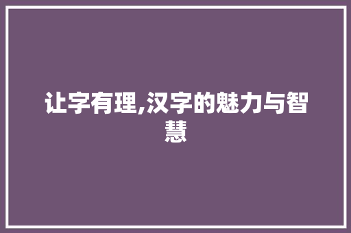 让字有理,汉字的魅力与智慧