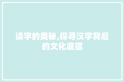 读字的奥秘,探寻汉字背后的文化底蕴