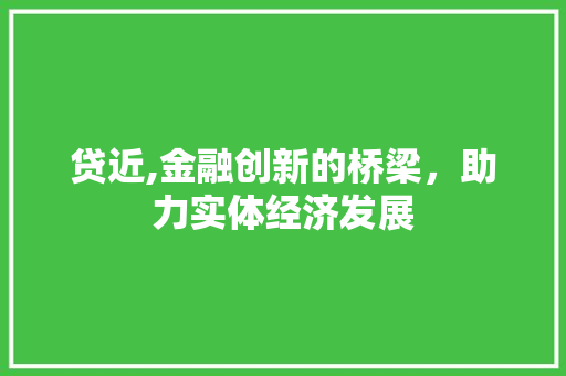 贷近,金融创新的桥梁，助力实体经济发展
