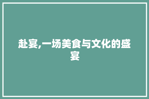 赴宴,一场美食与文化的盛宴