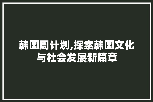 韩国周计划,探索韩国文化与社会发展新篇章