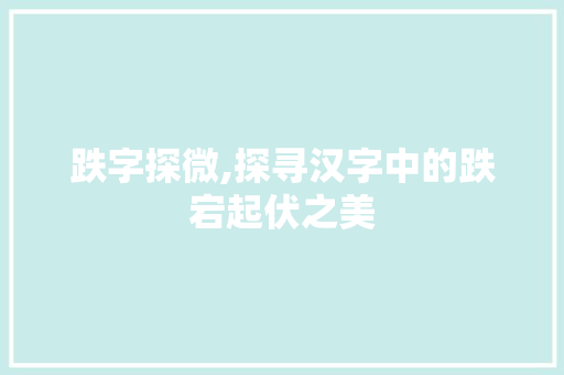 跌字探微,探寻汉字中的跌宕起伏之美