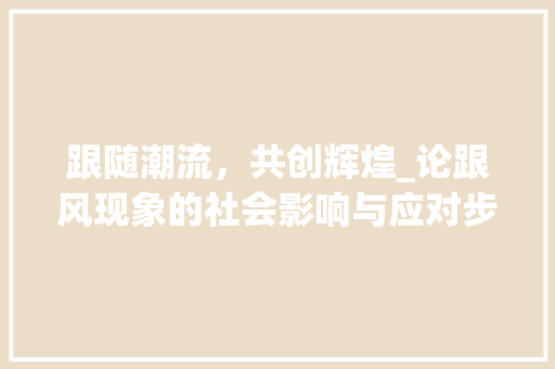 跟随潮流，共创辉煌_论跟风现象的社会影响与应对步骤