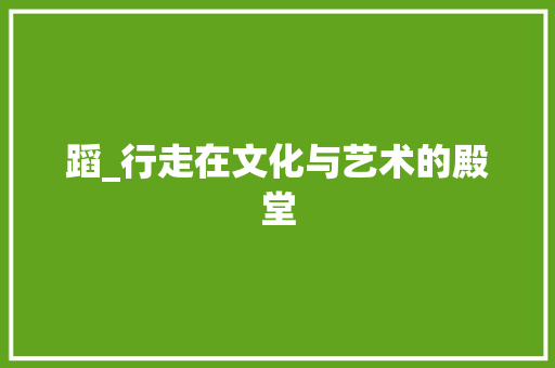 蹈_行走在文化与艺术的殿堂 生活类
