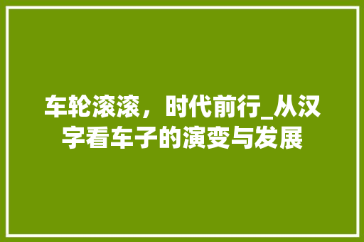 车轮滚滚，时代前行_从汉字看车子的演变与发展