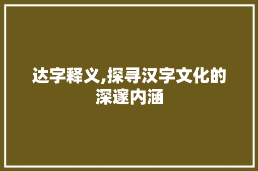 达字释义,探寻汉字文化的深邃内涵