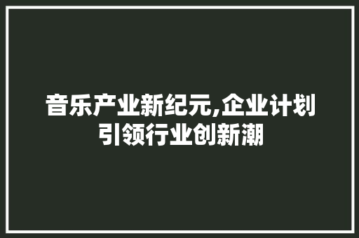 音乐产业新纪元,企业计划引领行业创新潮