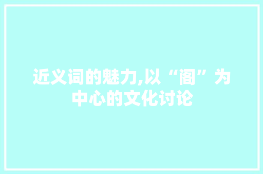 近义词的魅力,以“阁”为中心的文化讨论
